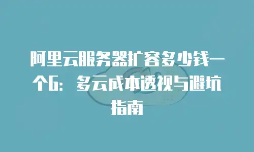 阿里云服务器扩容多少钱一个G：多云成本透视与避坑指南