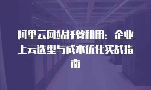 阿里云网站托管租用：企业上云选型与成本优化实战指南