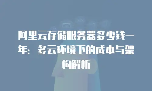 阿里云存储服务器多少钱一年：多云环境下的成本与架构解析