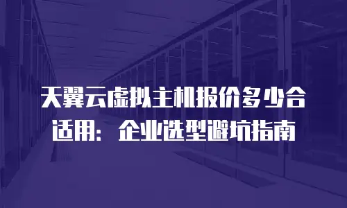 天翼云虚拟主机报价多少合适用：企业选型避坑指南