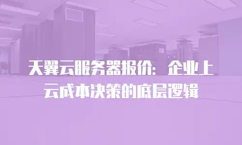 天翼云服务器报价：企业上云成本决策的底层逻辑