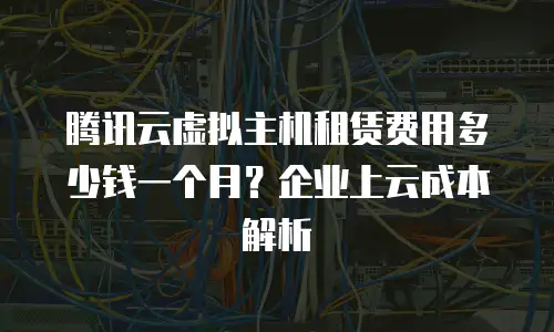 腾讯云虚拟主机租赁费用多少钱一个月？企业上云成本解析