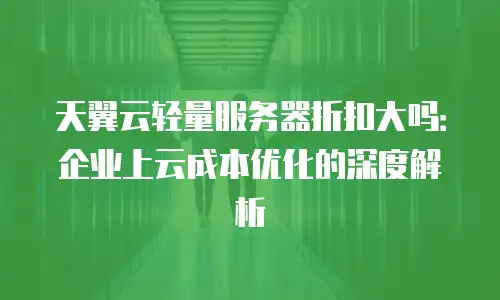 天翼云轻量服务器折扣大吗：企业上云成本优化的深度解析