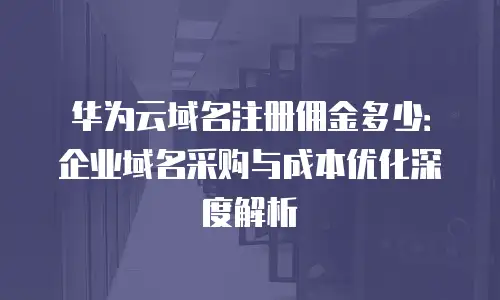 华为云域名注册佣金多少：企业域名采购与成本优化深度解析