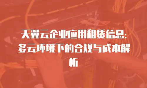 天翼云企业应用租赁信息：多云环境下的合规与成本解析