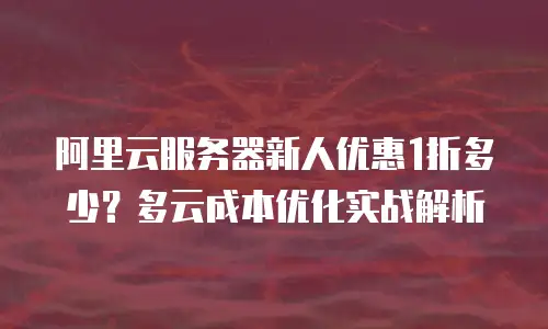 阿里云服务器新人优惠1折多少？多云成本优化实战解析