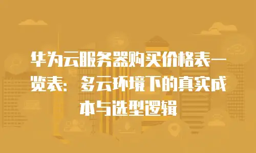 华为云服务器购买价格表一览表：多云环境下的真实成本与选型逻辑