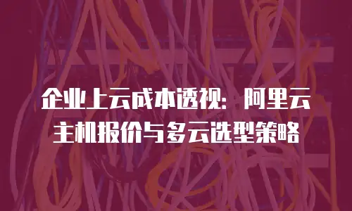 企业上云成本透视：阿里云主机报价与多云选型策略