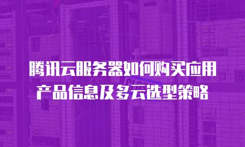 腾讯云服务器如何购买应用产品信息及多云选型策略