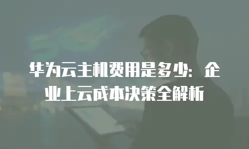 华为云主机费用是多少：企业上云成本决策全解析