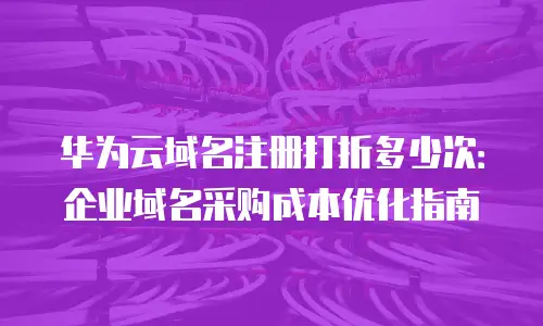 华为云域名注册打折多少次：企业域名采购成本优化指南