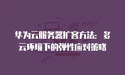 华为云服务器扩容方法：多云环境下的弹性应对策略