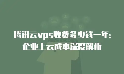 腾讯云vps收费多少钱一年：企业上云成本深度解析