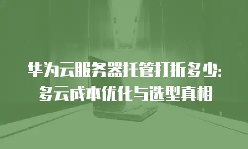 华为云服务器托管打折多少：多云成本优化与选型真相