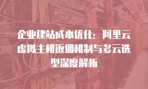 企业建站成本优化：阿里云虚拟主机返佣机制与多云选型深度解析