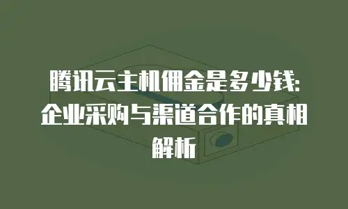 腾讯云主机佣金是多少钱：企业采购与渠道合作的真相解析