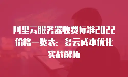 阿里云服务器收费标准2022价格一览表：多云成本优化实战解析
