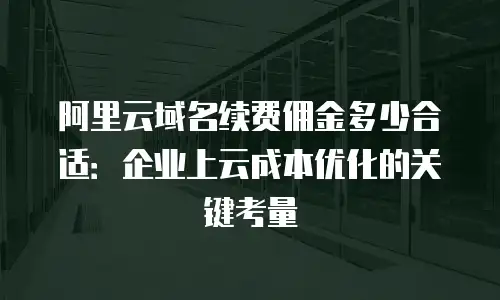 阿里云域名续费佣金多少合适：企业上云成本优化的关键考量