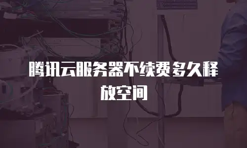 腾讯云服务器不续费多久释放空间