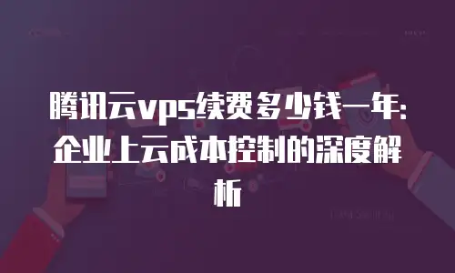 腾讯云vps续费多少钱一年：企业上云成本控制的深度解析