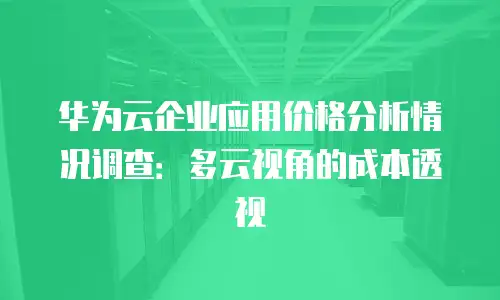 华为云企业应用价格分析情况调查：多云视角的成本透视