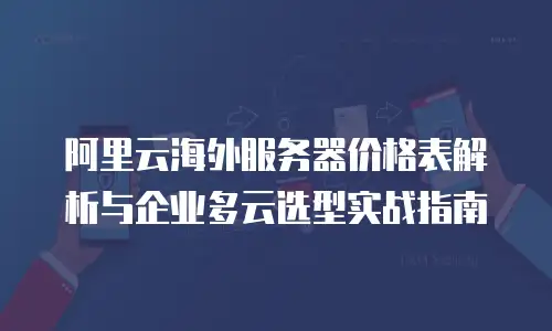 阿里云海外服务器价格表解析与企业多云选型实战指南