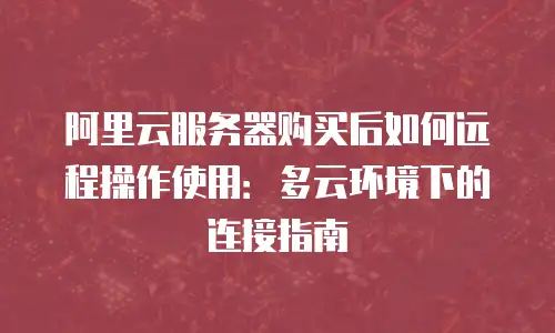阿里云服务器购买后如何远程操作使用：多云环境下的连接指南