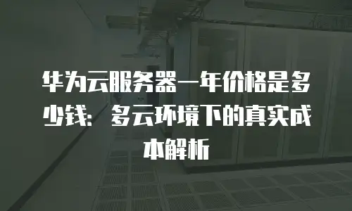 华为云服务器一年价格是多少钱：多云环境下的真实成本解析