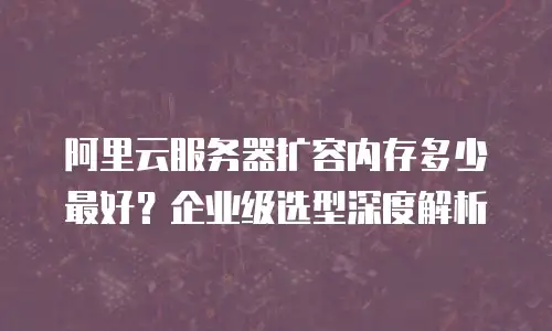 阿里云服务器扩容内存多少最好？企业级选型深度解析