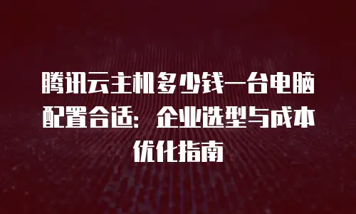 腾讯云主机多少钱一台电脑配置合适：企业选型与成本优化指南