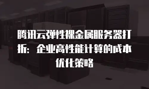 腾讯云弹性裸金属服务器打折：企业高性能计算的成本优化策略