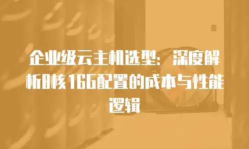 企业级云主机选型：深度解析8核16G配置的成本与性能逻辑