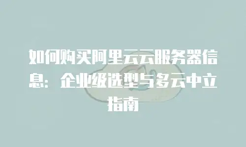 如何购买阿里云云服务器信息：企业级选型与多云中立指南