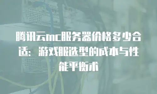 腾讯云mc服务器价格多少合适：游戏服选型的成本与性能平衡术