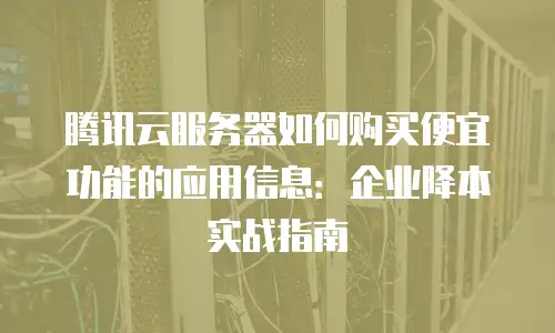 腾讯云服务器如何购买便宜功能的应用信息：企业降本实战指南