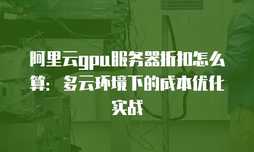 阿里云gpu服务器折扣怎么算：多云环境下的成本优化实战