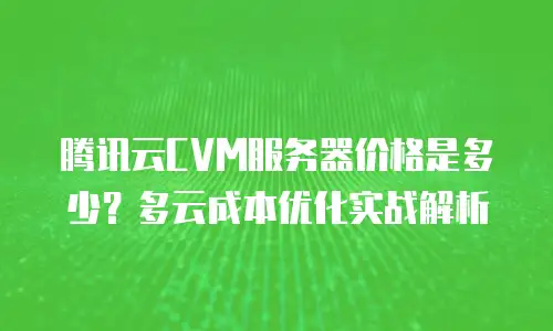 腾讯云CVM服务器价格是多少？多云成本优化实战解析