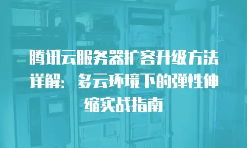 腾讯云服务器扩容升级方法详解：多云环境下的弹性伸缩实战指南