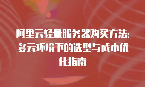 阿里云轻量服务器购买方法：多云环境下的选型与成本优化指南