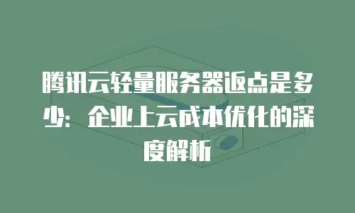 腾讯云轻量服务器返点是多少：企业上云成本优化的深度解析