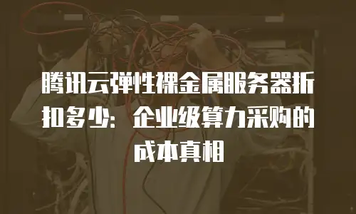 腾讯云弹性裸金属服务器折扣多少：企业级算力采购的成本真相