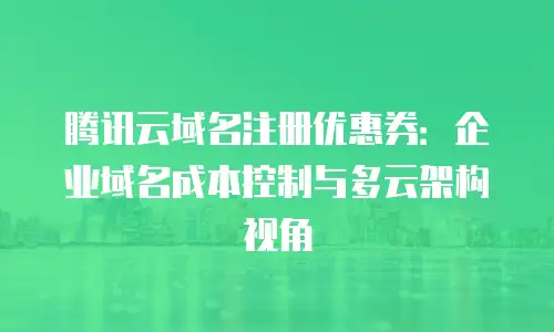 腾讯云域名注册优惠券：企业域名成本控制与多云架构视角