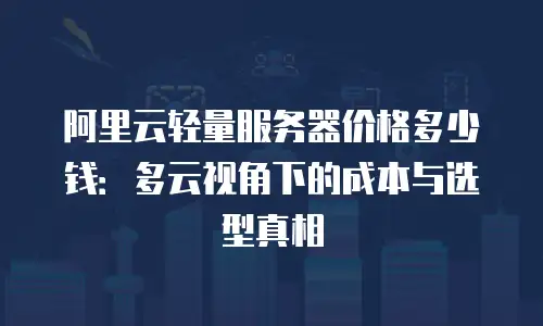 阿里云轻量服务器价格多少钱：多云视角下的成本与选型真相