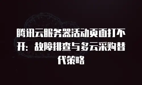 腾讯云服务器活动页面打不开：故障排查与多云采购替代策略