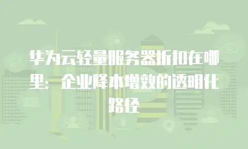 华为云轻量服务器折扣在哪里：企业降本增效的透明化路径