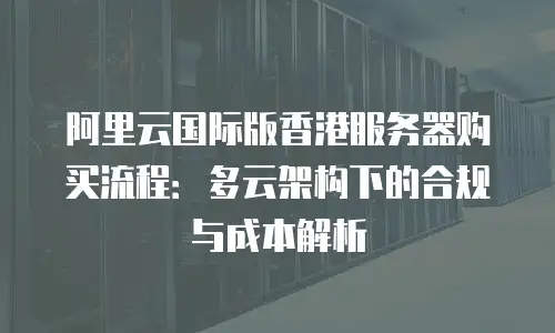 阿里云国际版香港服务器购买流程：多云架构下的合规与成本解析