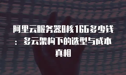 阿里云服务器8核16G多少钱：多云架构下的选型与成本真相