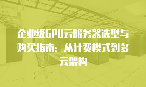 企业级GPU云服务器选型与购买指南：从计费模式到多云架构