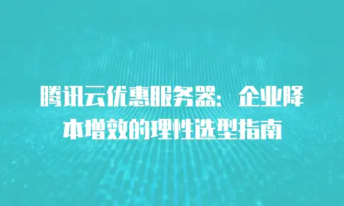 腾讯云优惠服务器：企业降本增效的理性选型指南