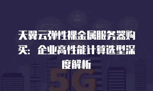 天翼云弹性裸金属服务器购买：企业高性能计算选型深度解析